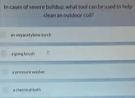 In cases of severe buildup, what tool can be used to help
clean an outdoor coll?
an oxyacetylene torch
a gong brush
a pressure washer
a chemical bath