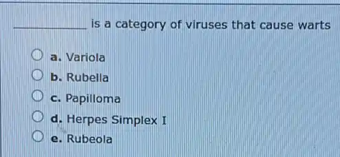 __ is a category of viruses that cause warts
a. Variola
b. Rubella
c. Papilloma
d. Herpes Simplex I
e. Rubeola