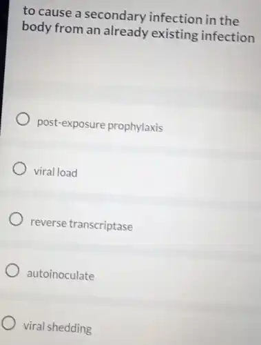 to cause a secondary infection in the
body from an already existing infection
post-exposure prophylaxis
viral load
reverse transcriptase
autoinoculate
viral shedding