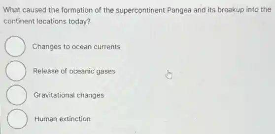 What caused the formation of the supercontinent Pangea and its breakup into the
continent locations today?
Changes to ocean currents
Release of oceanic gases
Gravitational changes
Human extinction