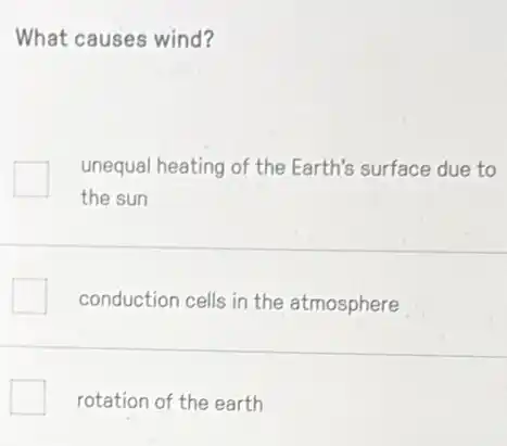 What causes wind?
unequal heating of the Earth's surface due to
the sun
conduction cells in the atmosphere
rotation of the earth