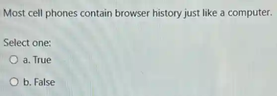 Most cell phones contain browser history just like a computer.
Select one:
a. True
b. False