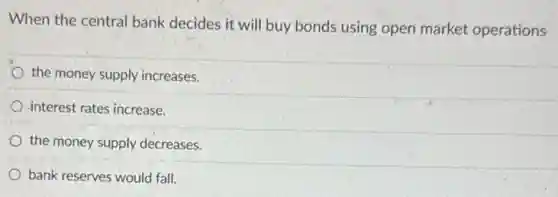 When the central bank decides it will buy bonds using open market operations
the money supply increases.
interest rates increase.
the money supply decreases.
bank reserves would fall.