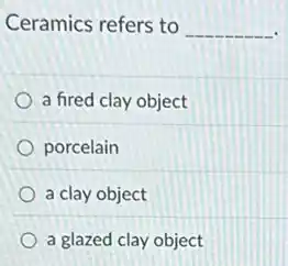 Ceramics refers to __
a fired clay object
porcelain
a clay object
a glazed clay object