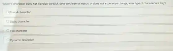 When a character does not develop the plot.does not learn a lesson, or does not experience change, what type of character are they?
Round character
Static character
Flat character
Dynamic character