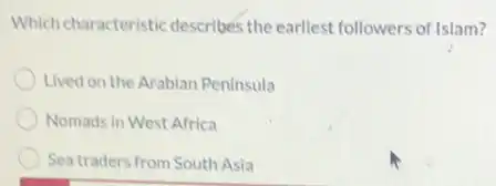 Which characteristic describes the earliest followers of Islam?
Lived on the Arabian Peninsula
Nomads in West Africa
Sea traders from South Asia