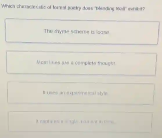 Which characteristic of formal poetry does "Mending Wall" exhibit?
The rhyme scheme is loose.
Most lines are a complete thought.
It uses an experimental style
It captures a single moment in time.