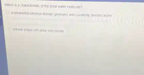 Which is a characteristic of the polar water molecule?
a tetrahedral electron domain geometry with covalently bonded atoms
a linear shape with polar ionic bonds