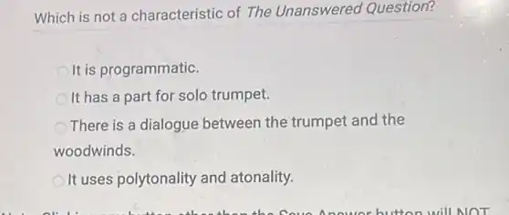 Which is not a characteristic of The Unanswered Question?
It is programmatic.
It has a part for solo trumpet.
There is a dialogue between the trumpet and the
woodwinds.
It uses polytonality and atonality.