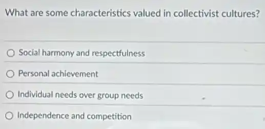 What are some characteristics valued in collectivist cultures?
Social harmony and respectfulness
Personal achievement
Individual needs over group needs
Independence and competition