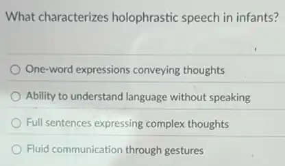 What characterizes holophrastic speech in infants?
One-word expressions conveying thoughts
Ability to understand language without speaking
Full sentences expressing complex thoughts
Fluid communication through gestures