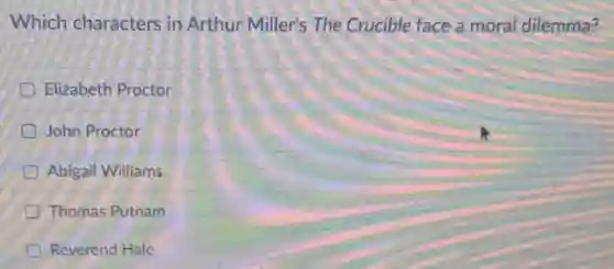 Which characters in Arthur Miller's The Crucible face a moral dilemma?
D Elizabeth Proctor
John Proctor
Abigail Williams
Thomas Putnam
D Reverend Hale
