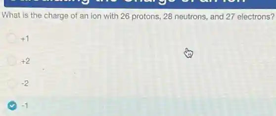 What is the charge of an ion with 26 protons, 28 neutrons and 27 electrons?
+1
+2
-2
-1