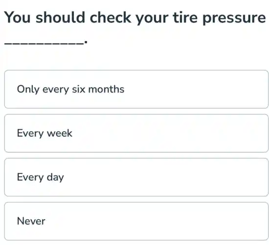 You should check your tire pressure
__
Only every six months
Every week
Every day
Never