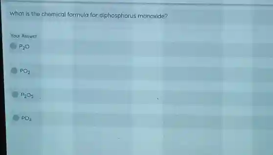 What is the chemical formula for diphosphorus monoxide?
Your Answer
P_(2)O
PO_(2)
P_(2)O_(5)
PO_(4)