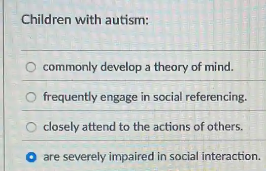 Children with autism:
commonly develop a theory of mind.
frequently engage in social referencing.
closely attend to the actions of others.
are severely impaired in social interaction.