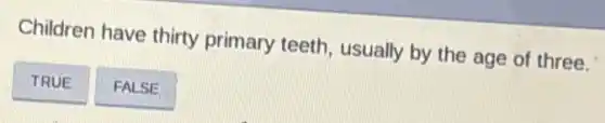 Children have thirty primary teeth, usually by the age of three.
TRUE
FALSE
