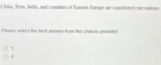 China, Peru, India, and countries of Eastern Europe are considered core nations.
Please select the best answer from the choices provided
T
F