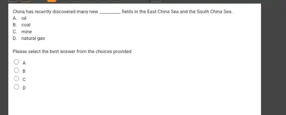 China has recently discovered many new __ fields in the East China Sea and the South China Sea.
A. oil
B. coal
C. mine
D. natural gas
Please select the best answer from the choices provided
A
B
C
D