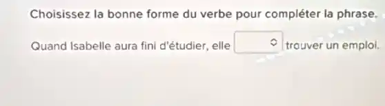 Choisissez la bonne forme du verbe pour compléter la phrase.
Quand Isabelle aura fini d'étudier, elle square  trouver un emploi.