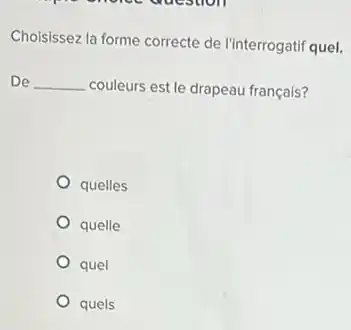 Choisissez la forme correcte de l'interrogatif quel.
De __ couleurs est le drapeau français?
quelles
quelle
quel
quels