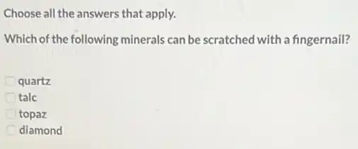 Choose all the answers that apply.
Which of the following minerals can be scratched with a fingernail?
quartz
talc
topaz
diamond