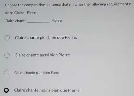 Choose the comparative sentence that matches the following requirements:
bien: Claire - Pierre
Claire chante __ Pierre.
Claire chante plus bien que Pierre.
Claire chante aussi bien Pierre.
Claire chante plus bien Pierre.
Claire chante moins bien que Pierre.