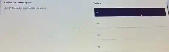 Choose the correct option.
Identify the option that is unlike the others.
Options
Jog
Walk
Run
Sit