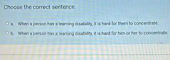 Choose the correct sentence.
a. When a person has a learning disability it is hard for them to concentrate.
b. When a person has a learning disability it is hard for him or her to concentrate.