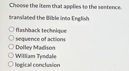 Choose the item that applies to the sentence.
translated the Bible into English
flashback technique
sequence of actions
Dolley Madison
William Tyndale
logical conclusion