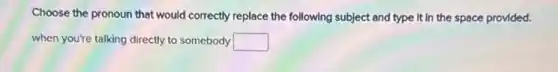 Choose the pronoun that would correctly replace the following subject and type It in the space provided.
when you're talking directly to somebody square
