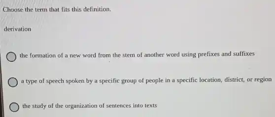 Choose the term that fits this definition.
derivation
the formation of a new word from the stem of another word using prefixes and suffixes
a type of speech spoken by a specific group of people in a specific location district, or region
the study of the organization of sentences into texts