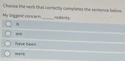 Choose the verb that correctly completes the sentence below.
My biggest concern __ rodents.
is
are
have been
were