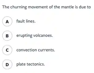 The churning movement of the mantle is due to
A ) fault lines.
B ) erupting volcanoes.
C convection currents.
.
D ) plate tectonics.