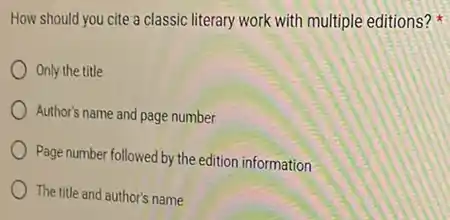 How should you cite a classic literary work with multiple editions?
Only the title
Author's name and page number
Page number followed by the edition information
The title and author's name