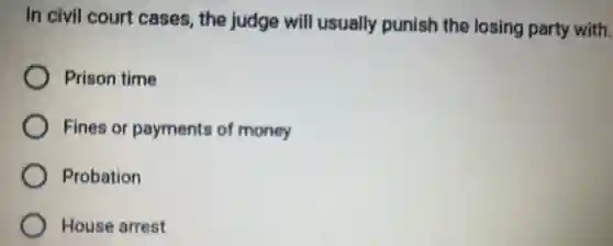 In civil court cases, the judge will usually punish the losing party with.
Prison time
Fines or payments of money
Probation
House arrest