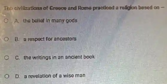 The civilizations of Greece and Rome practiced a raligion based on -
A. the belief in many gods
B. a respect for ancestors
C. the writings in an ancient book
D. a revelation of a wise man