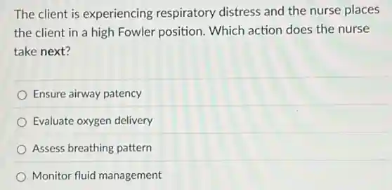 The client is experiencing respiratory distress and the nurse places
the client in a high Fowler position Which action does the nurse
take next?
Ensure airway patency
Evaluate oxygen delivery
Assess breathing pattern
Monitor fluid management