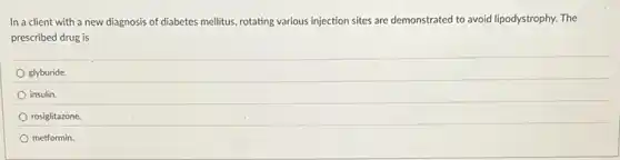 In a client with a new diagnosis of diabetes mellitus, rotating various injection sites are demonstrated to avoid lipodystrophy. The
prescribed drug is
glyburide.
insulin.
rosiglitazone.
metformin.