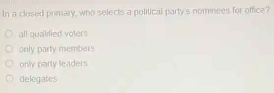 In a closed primary who selects a political party's nominees for office?
all qualified voters
only party members
only party leaders
delegates