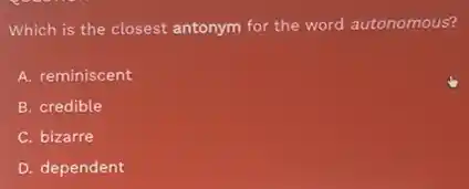 Which is the closest antonym for the word autonomous?
A. reminiscent
B. credible
C. bizarre
D. dependent