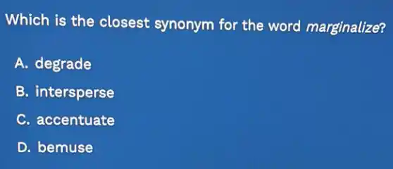 Which is the closest synonym for the word marginalize?
A. degrade
B. intersperse
C. accentuate
D. bemuse