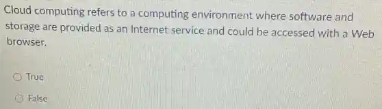 Cloud computing refers to a computing environment where software and
storage are provided as an Internet service and could be accessed with a Web
browser.
True
False