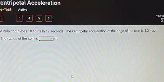 A coin completes 18 spins in 12 seconds The centripetal acceleration of the edge of the coin is 2.2m/s^2
The radius of the coin is square  m