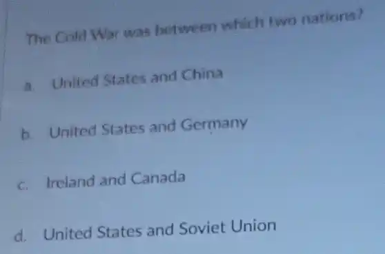 The Cold War was between which two nations?
a. United States and China
b. United States and Germany
c. Ireland and Canada
d. United States and Soviet Union