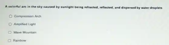 A colorful are in the sky caused by sunlight being refracted, reflected and dispersed by water droplets
Compression Arch
Amplified Light
Wave Mountain
Rainbow