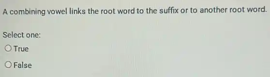 A combining vowel links the root word to the suffix or to another root word.
Select one:
True
False