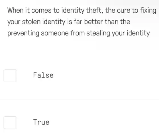 When it comes to identity theft, the cure to fixing
your stolen identity is far better than the
preventing someone from stealing your identity
False
True