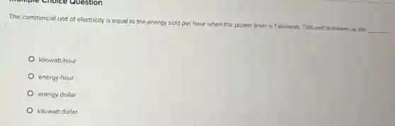 The commercial unit of electricity is equal to the energy sold per hour when the power level is 1 kilowatt.This unit is known as the
__
kilowatt-hour
energy-hour
energy dollar
kilowatt dollar