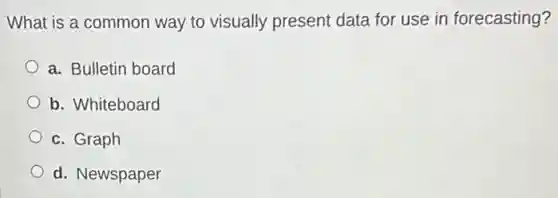What is a common way to visually present data for use in forecasting?
a. Bulletin board
b. Whiteboard
c. Graph
d. Newspaper